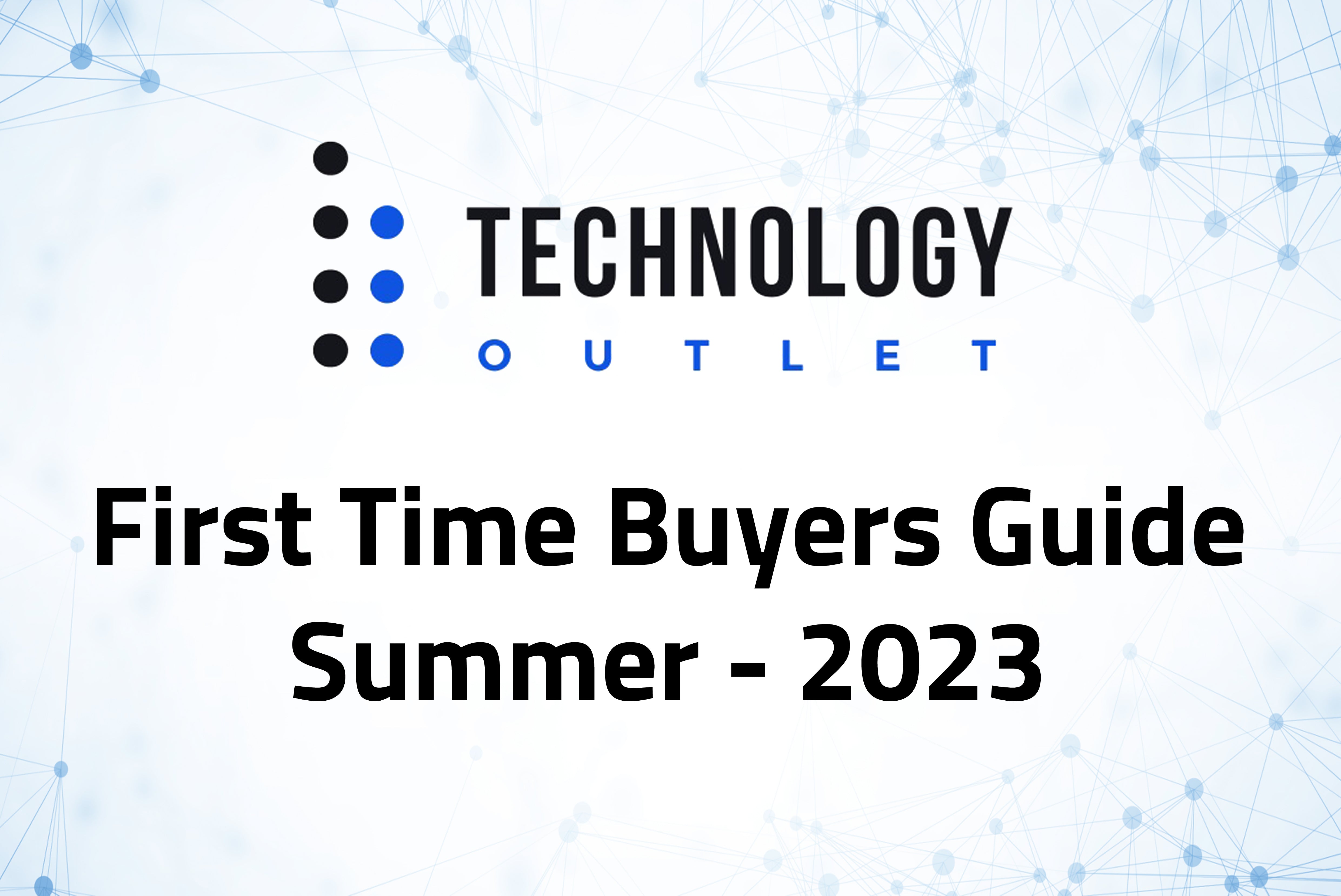 First Time Buyers Guide - Summer 2023 | Technology Outlet